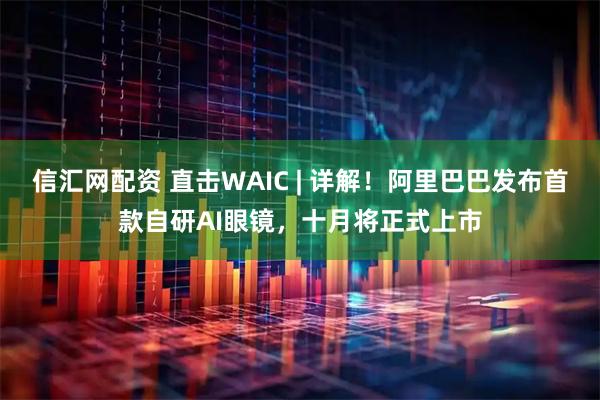 信汇网配资 直击WAIC | 详解！阿里巴巴发布首款自研AI眼镜，十月将正式上市