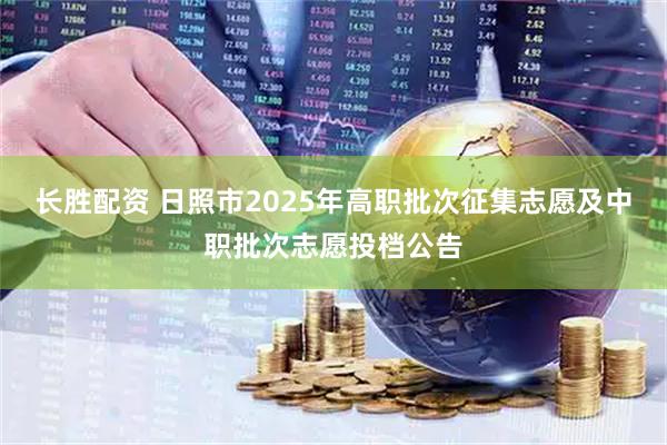 长胜配资 日照市2025年高职批次征集志愿及中职批次志愿投档公告