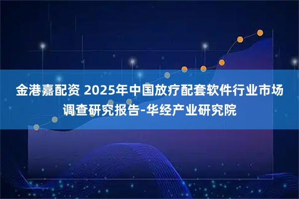 金港嘉配资 2025年中国放疗配套软件行业市场调查研究报告-华经产业研究院