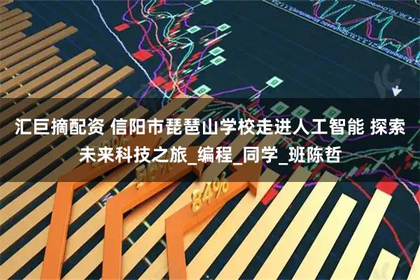 汇巨摘配资 信阳市琵琶山学校走进人工智能 探索未来科技之旅_编程_同学_班陈哲