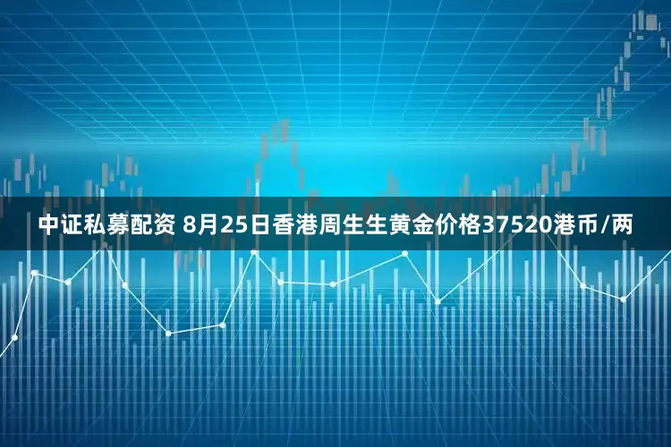 中证私募配资 8月25日香港周生生黄金价格37520港币/两