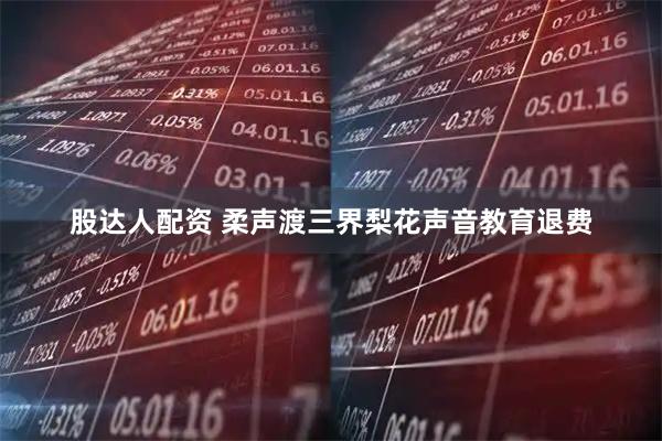 股达人配资 柔声渡三界梨花声音教育退费