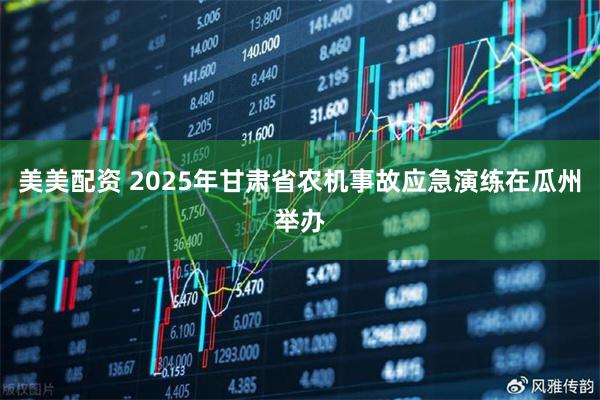 美美配资 2025年甘肃省农机事故应急演练在瓜州举办