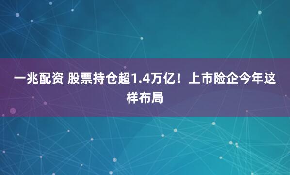 一兆配资 股票持仓超1.4万亿！上市险企今年这样布局
