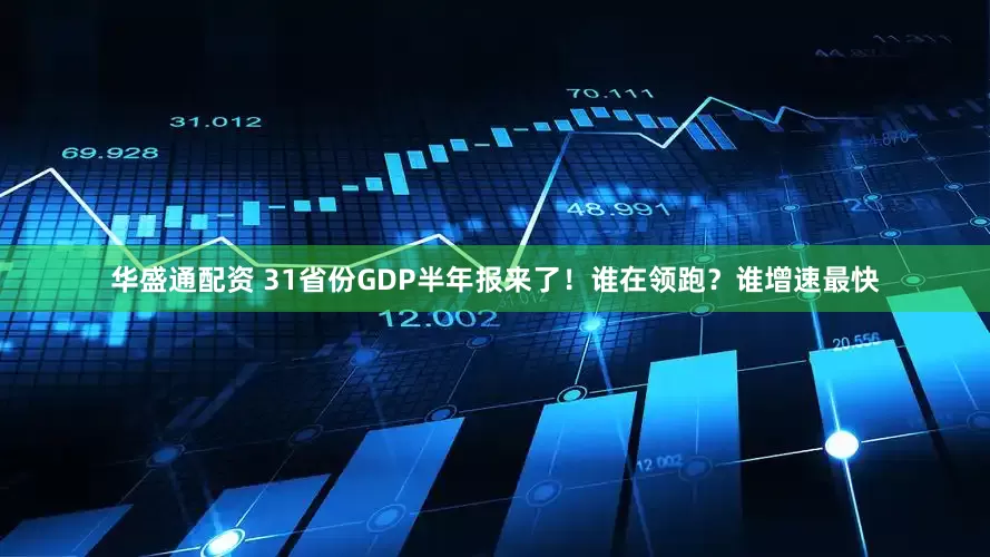华盛通配资 31省份GDP半年报来了！谁在领跑？谁增速最快