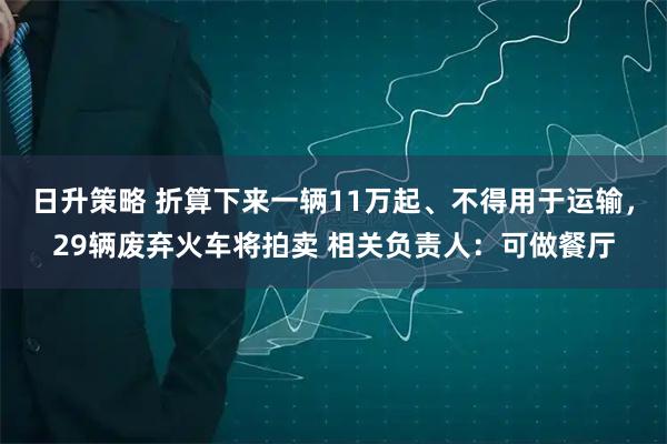 日升策略 折算下来一辆11万起、不得用于运输，29辆废弃火车将拍卖 相关负责人：可做餐厅