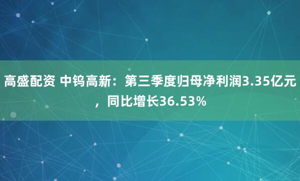 高盛配资 中钨高新：第三季度归母净利润3.35亿元，同比增长36.53%