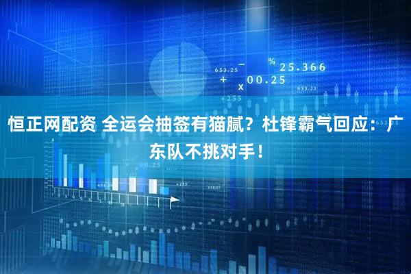 恒正网配资 全运会抽签有猫腻？杜锋霸气回应：广东队不挑对手！