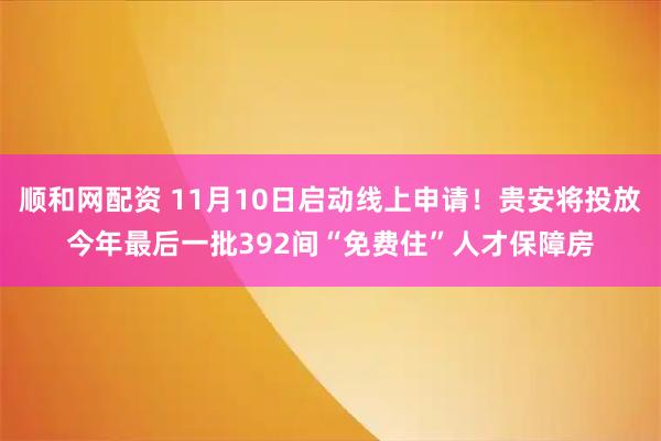 顺和网配资 11月10日启动线上申请！贵安将投放今年最后一批392间“免费住”人才保障房