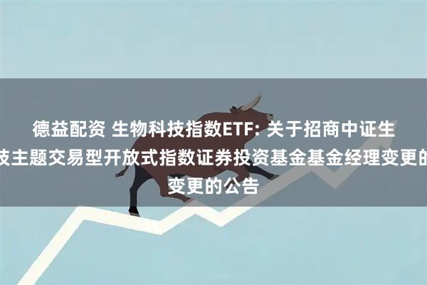 德益配资 生物科技指数ETF: 关于招商中证生物科技主题交易型开放式指数证券投资基金基金经理变更的公告