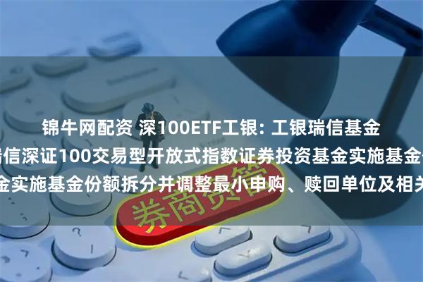 锦牛网配资 深100ETF工银: 工银瑞信基金管理有限公司关于工银瑞信深证100交易型开放式指数证券投资基金实施基金份额拆分并调整最小申购、赎回单位及相关业务安排的公告