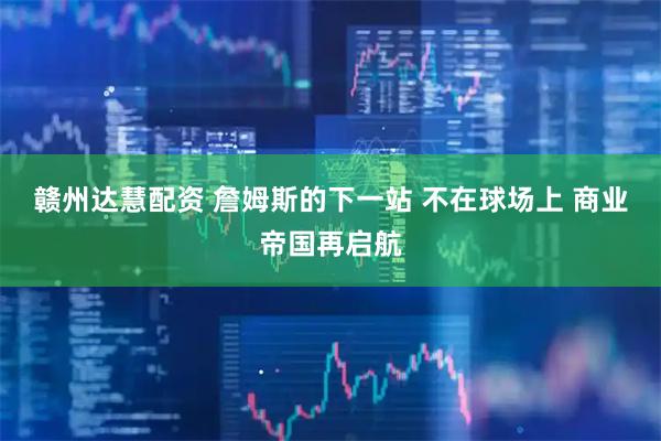赣州达慧配资 詹姆斯的下一站 不在球场上 商业帝国再启航