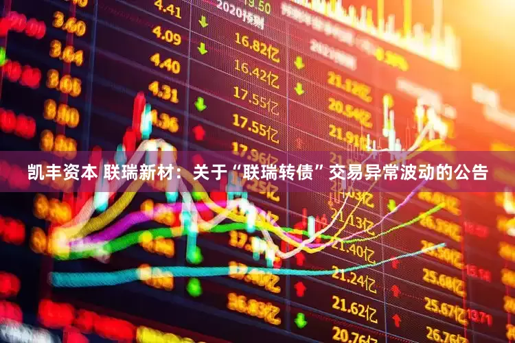 凯丰资本 联瑞新材：关于“联瑞转债”交易异常波动的公告