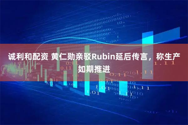 诚利和配资 黄仁勋亲驳Rubin延后传言，称生产如期推进