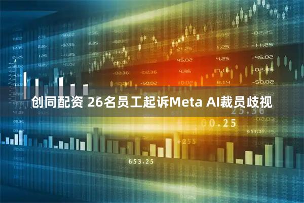 创同配资 26名员工起诉Meta AI裁员歧视